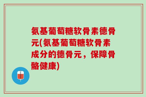 氨基葡萄糖软骨素德骨元(氨基葡萄糖软骨素成分的德骨元，保障骨骼健康)