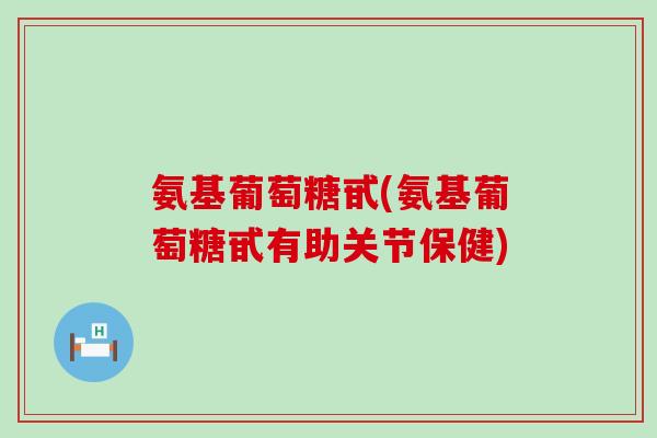 氨基葡萄糖甙(氨基葡萄糖甙有助关节保健)