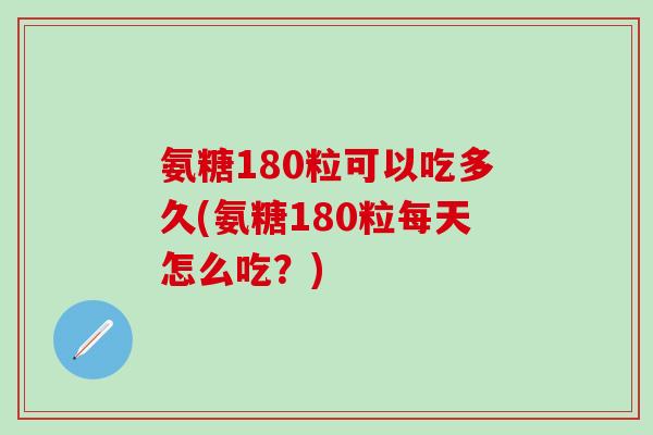 氨糖180粒可以吃多久(氨糖180粒每天怎么吃？)