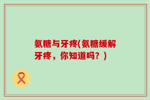 氨糖与牙疼(氨糖缓解牙疼，你知道吗？)