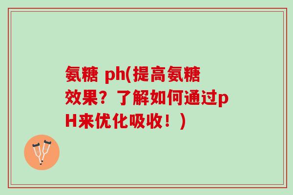 氨糖 ph(提高氨糖效果？了解如何通过pH来优化吸收！)