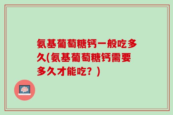 氨基葡萄糖钙一般吃多久(氨基葡萄糖钙需要多久才能吃？)