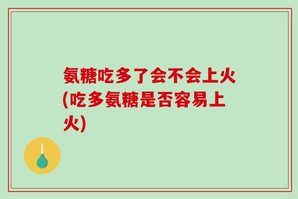 氨糖吃多了会不会上火(吃多氨糖是否容易上火)