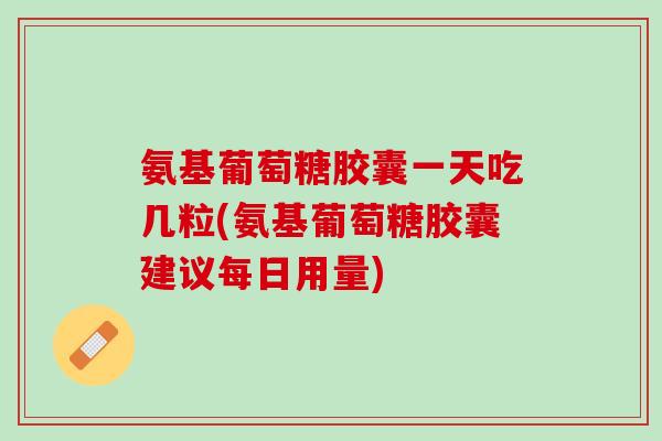 氨基葡萄糖胶囊一天吃几粒(氨基葡萄糖胶囊建议每日用量)