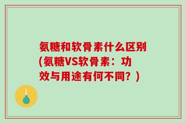 氨糖和软骨素什么区别(氨糖VS软骨素：功效与用途有何不同？)