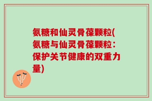 氨糖和仙灵骨葆颗粒(氨糖与仙灵骨葆颗粒：保护关节健康的双重力量)