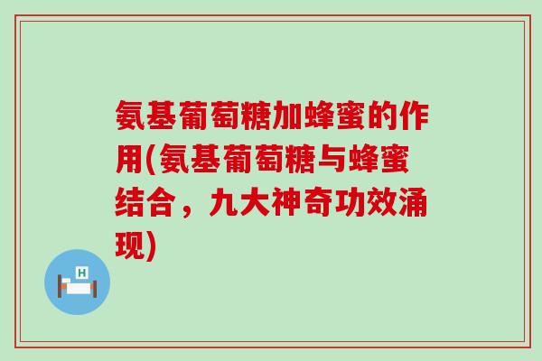 氨基葡萄糖加蜂蜜的作用(氨基葡萄糖与蜂蜜结合，九大神奇功效涌现)