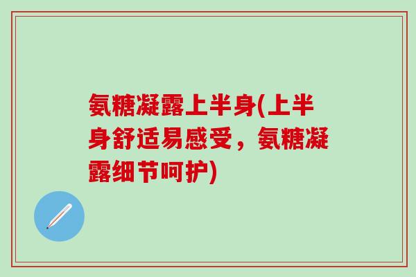 氨糖凝露上半身(上半身舒适易感受，氨糖凝露细节呵护)