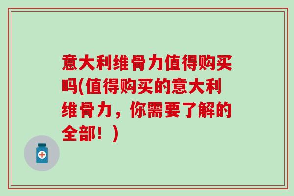 意大利维骨力值得购买吗(值得购买的意大利维骨力，你需要了解的全部！)