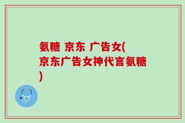 氨糖 京东 广告女(京东广告女神代言氨糖)