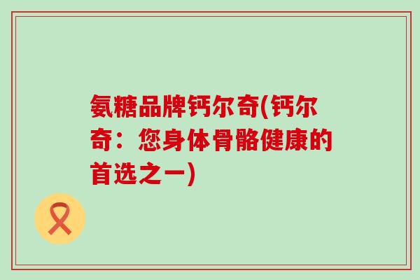 氨糖品牌钙尔奇(钙尔奇：您身体骨骼健康的首选之一)