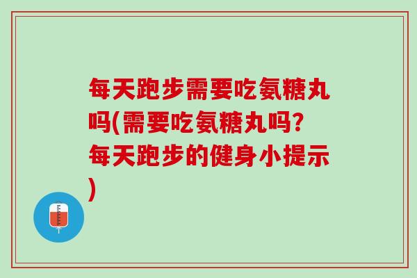 每天跑步需要吃氨糖丸吗(需要吃氨糖丸吗？每天跑步的健身小提示)