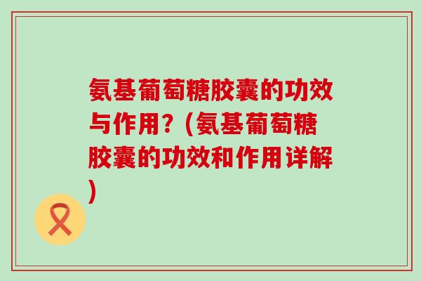 氨基葡萄糖胶囊的功效与作用？(氨基葡萄糖胶囊的功效和作用详解)