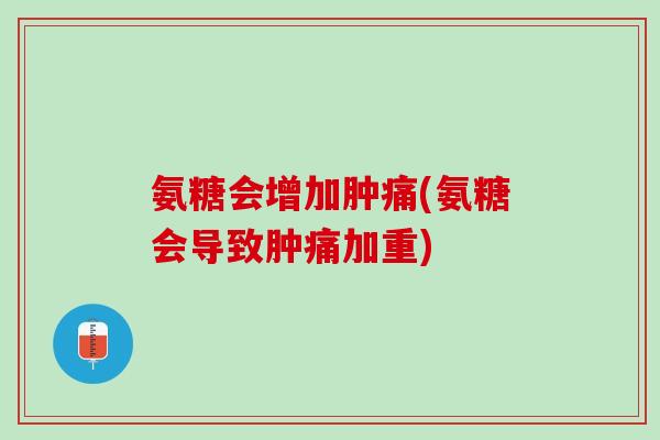 氨糖会增加肿痛(氨糖会导致肿痛加重)