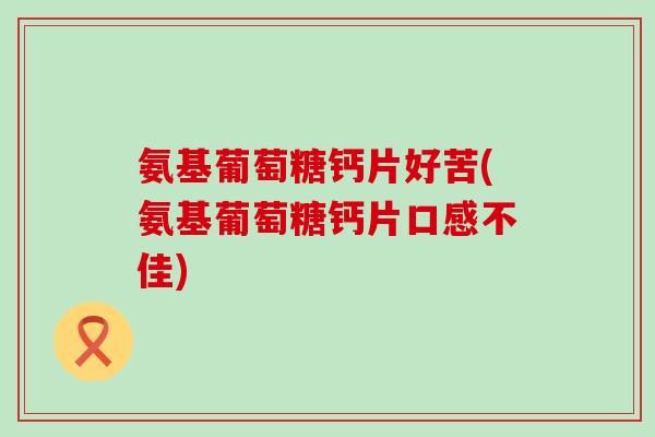 氨基葡萄糖钙片好苦(氨基葡萄糖钙片口感不佳)