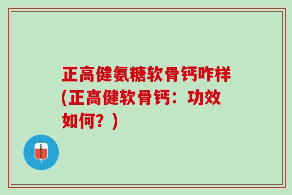 正高健氨糖软骨钙咋样(正高健软骨钙：功效如何？)