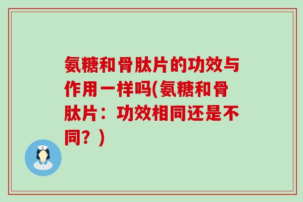 氨糖和骨肽片的功效与作用一样吗(氨糖和骨肽片：功效相同还是不同？)