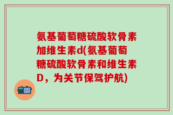 氨基葡萄糖硫酸软骨素加维生素d(氨基葡萄糖硫酸软骨素和维生素D，为关节保驾护航)