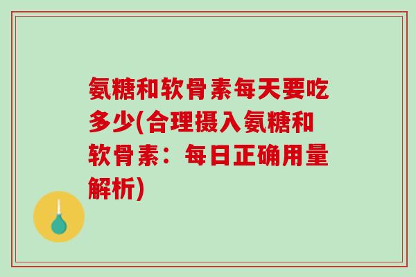 氨糖和软骨素每天要吃多少(合理摄入氨糖和软骨素：每日正确用量解析)