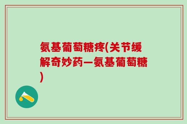氨基葡萄糖疼(关节缓解奇妙药—氨基葡萄糖)