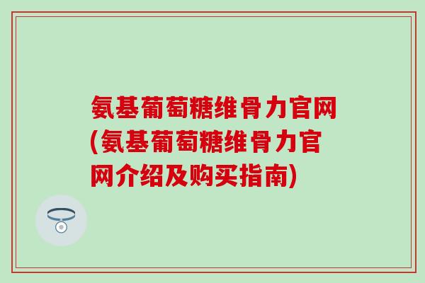 氨基葡萄糖维骨力官网(氨基葡萄糖维骨力官网介绍及购买指南)