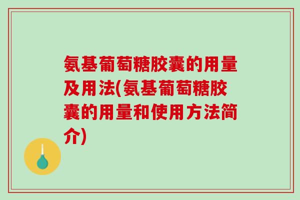 氨基葡萄糖胶囊的用量及用法(氨基葡萄糖胶囊的用量和使用方法简介)