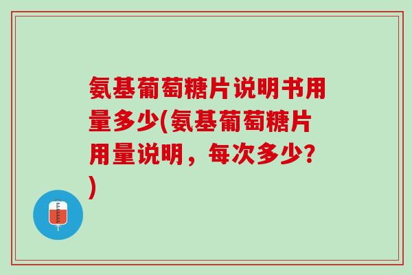氨基葡萄糖片说明书用量多少(氨基葡萄糖片用量说明，每次多少？)