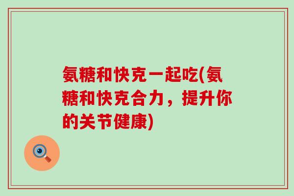 氨糖和快克一起吃(氨糖和快克合力，提升你的关节健康)