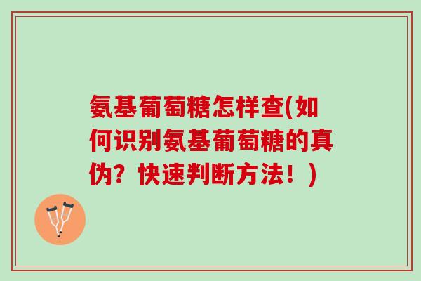 氨基葡萄糖怎样查(如何识别氨基葡萄糖的真伪?快速判断方法!) 氨基葡萄糖怎样查(如何识别氨基葡萄糖的真伪?快速判断方法!)