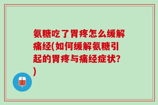 氨糖吃了胃疼怎么缓解痛经(如何缓解氨糖引起的胃疼与痛经症状？)