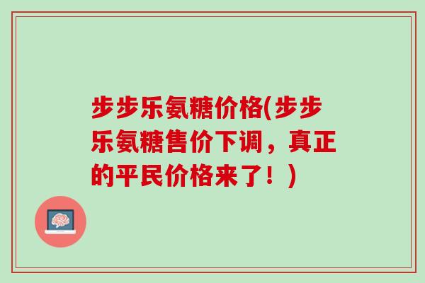 步步乐氨糖价格(步步乐氨糖售价下调，真正的平民价格来了！)