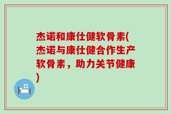 杰诺和康仕健软骨素(杰诺与康仕健合作生产软骨素，助力关节健康)