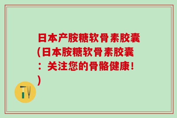 日本产胺糖软骨素胶囊(日本胺糖软骨素胶囊：关注您的骨骼健康！)