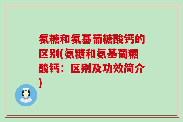 氨糖和氨基葡糖酸钙的区别(氨糖和氨基葡糖酸钙：区别及功效简介)