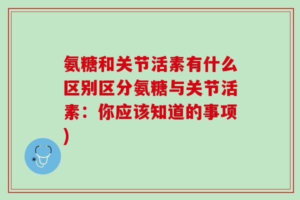 氨糖和关节活素有什么区别区分氨糖与关节活素：你应该知道的事项)
