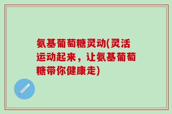 氨基葡萄糖灵动(灵活运动起来，让氨基葡萄糖带你健康走)