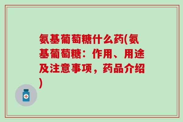氨基葡萄糖什么药(氨基葡萄糖：作用、用途及注意事项，药品介绍)