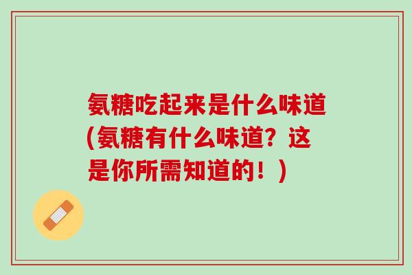 氨糖吃起来是什么味道(氨糖有什么味道？这是你所需知道的！)