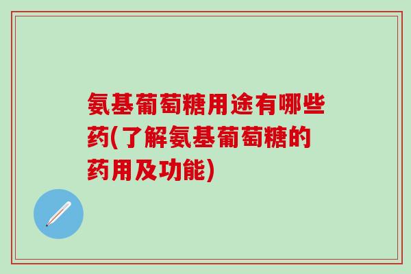 氨基葡萄糖用途有哪些药(了解氨基葡萄糖的药用及功能)