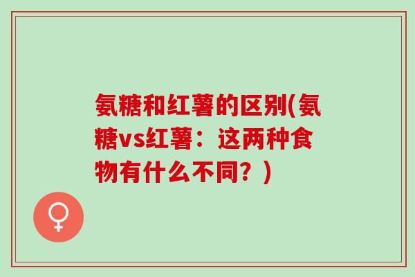 氨糖和红薯的区别(氨糖vs红薯：这两种食物有什么不同？)