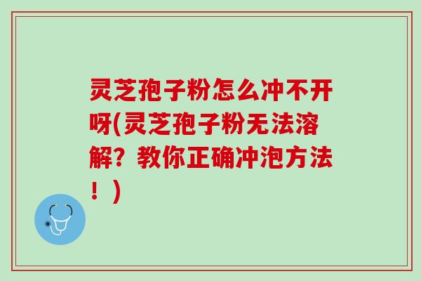 灵芝孢子粉怎么冲不开呀(灵芝孢子粉无法溶解？教你正确冲泡方法！)