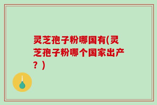 灵芝孢子粉哪国有(灵芝孢子粉哪个国家出产？)