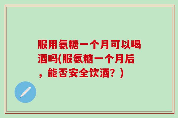 服用氨糖一个月可以喝酒吗(服氨糖一个月后，能否安全饮酒？)