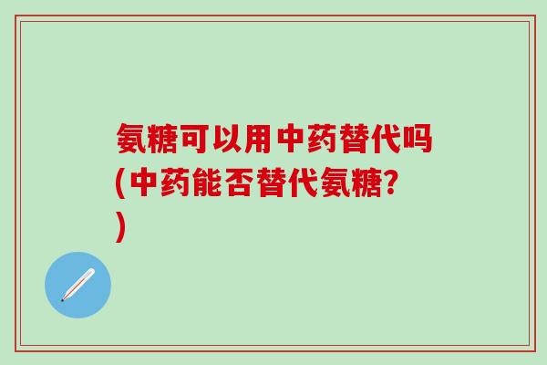 氨糖可以用中药替代吗(中药能否替代氨糖？)