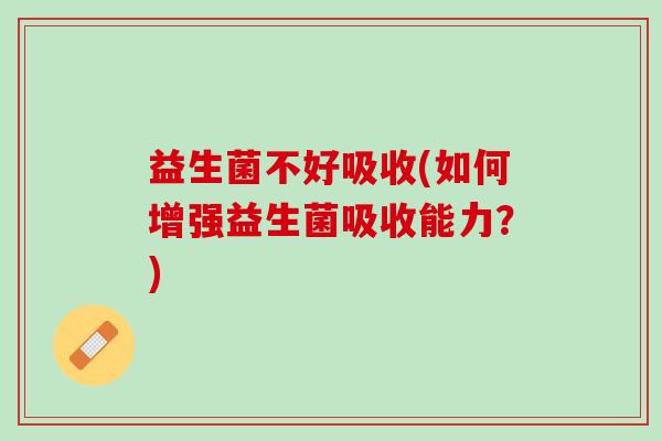 益生菌不好吸收(如何增强益生菌吸收能力?) 益生菌不好吸收(如何增强益生菌吸收能力?)