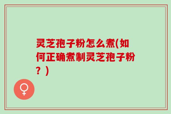 灵芝孢子粉怎么煮(如何正确煮制灵芝孢子粉？)