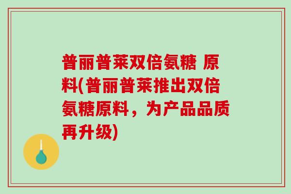 普丽普莱双倍氨糖 原料(普丽普莱推出双倍氨糖原料,为产品品质再升级) 普丽普莱双倍氨糖 原料(普丽普莱推出双倍氨糖原料,为产品品质再升级)