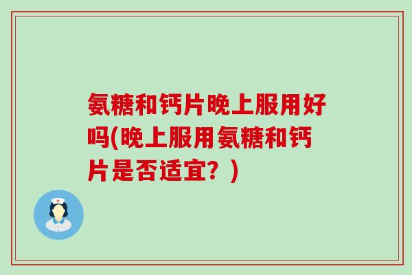 氨糖和钙片晚上服用好吗(晚上服用氨糖和钙片是否适宜？)