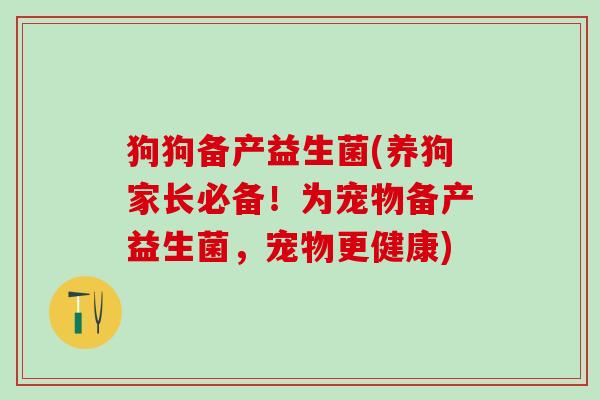 狗狗备产益生菌(养狗家长必备！为宠物备产益生菌，宠物更健康)
