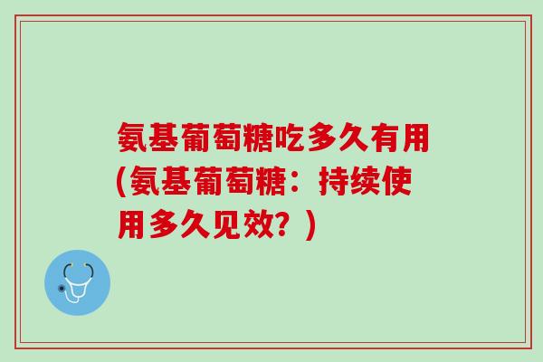 氨基葡萄糖吃多久有用(氨基葡萄糖：持续使用多久见效？)